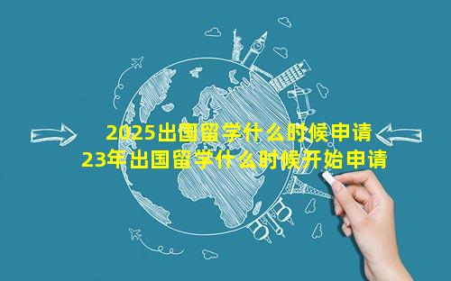2025出国留学什么时候申请 23年出国留学什么时候开始申请